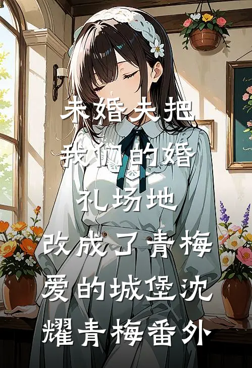 未婚夫把我们的婚礼场地，改成了青梅爱的城堡沈耀青梅番外
