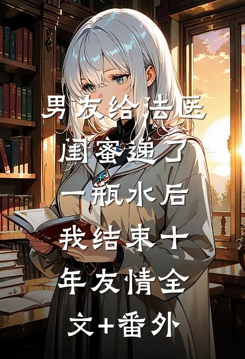 男友给法医闺蜜递了一瓶水后，我结束十年友情全文+番外