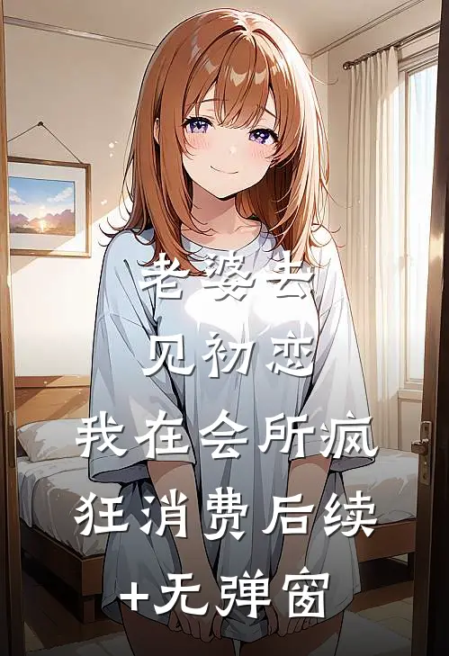 老婆去见初恋，我在会所疯狂消费后续+无弹窗