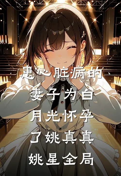 患心脏病的妻子为白月光怀孕了姚真真姚星全局