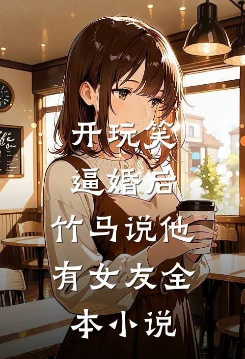 开玩笑逼婚后，竹马说他有女友全本小说