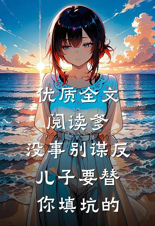优质全文阅读爹，没事别谋反，儿子要替你填坑的