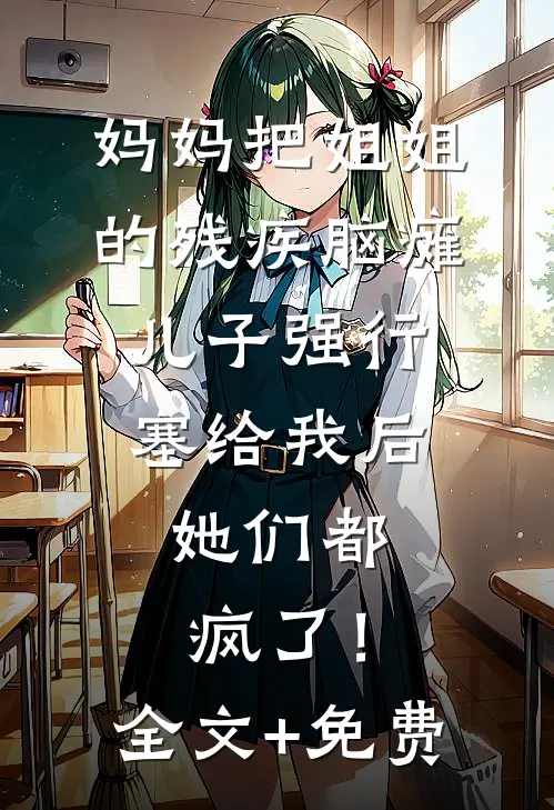 妈妈把姐姐的残疾脑瘫儿子强行塞给我后，她们都疯了！全文+免费