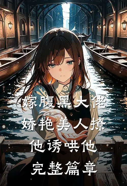 嫁腹黑大佬,娇艳美人撩他诱哄他完整篇章