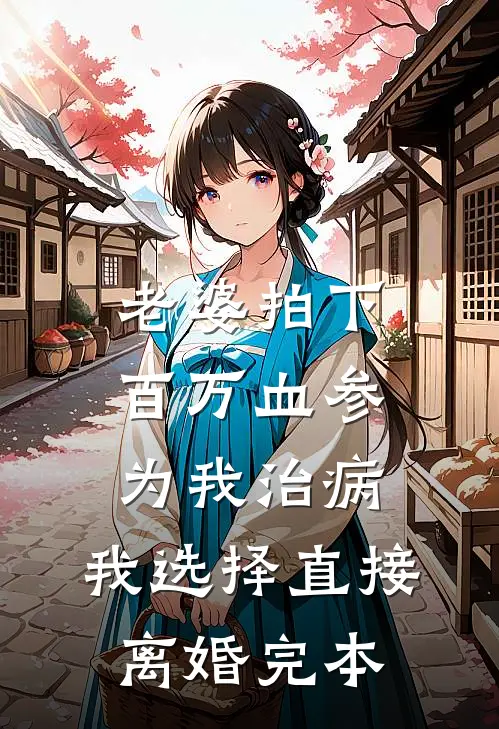 老婆拍下百万血参为我治病，我选择直接离婚完本