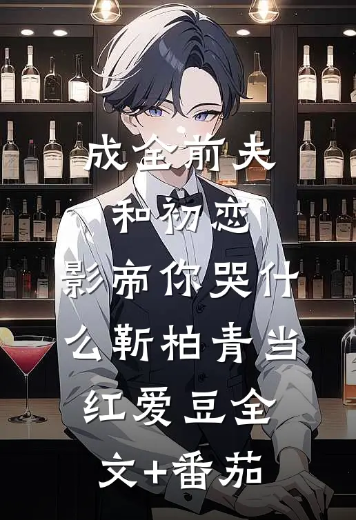 成全前夫和初恋，影帝你哭什么靳柏青当红爱豆全文+番茄