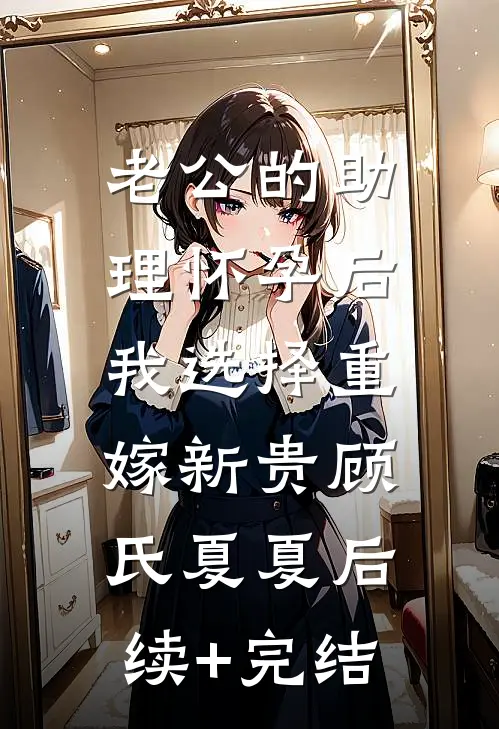 老公的助理怀孕后，我选择重嫁新贵顾氏夏夏后续+完结