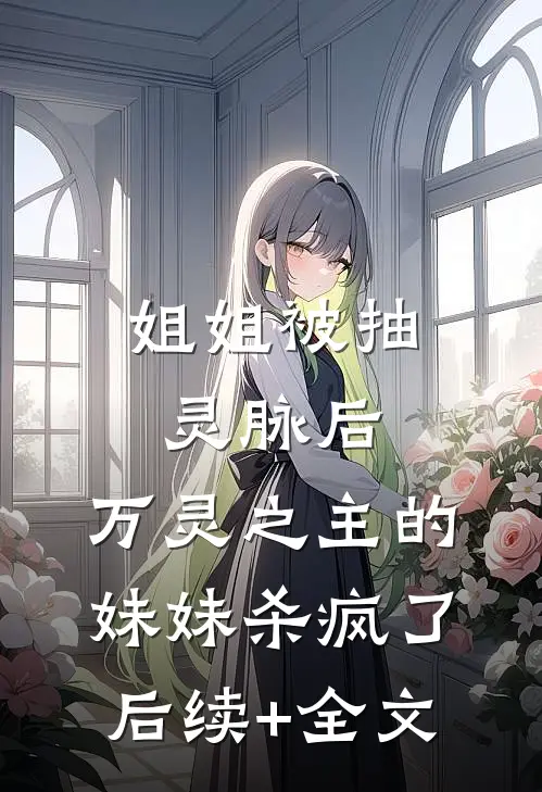 姐姐被抽灵脉后，万灵之主的妹妹杀疯了后续+全文