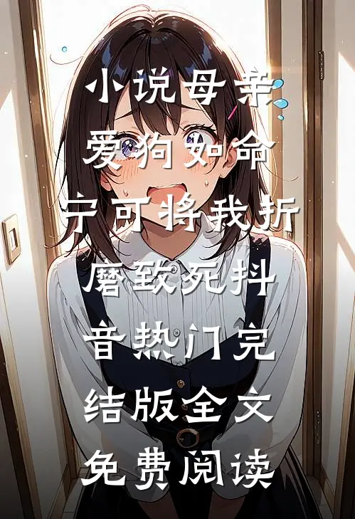 小说母亲爱狗如命，宁可将我折磨致死抖音热门完结版全文免费阅读