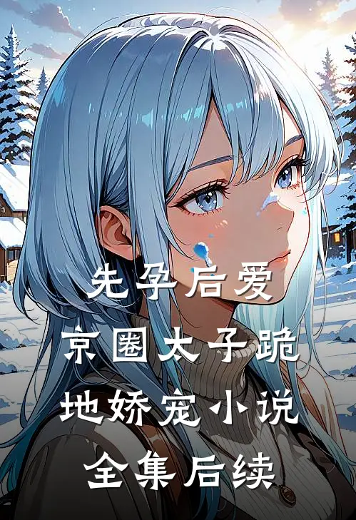 先孕后爱，京圈太子跪地娇宠小说全集后续