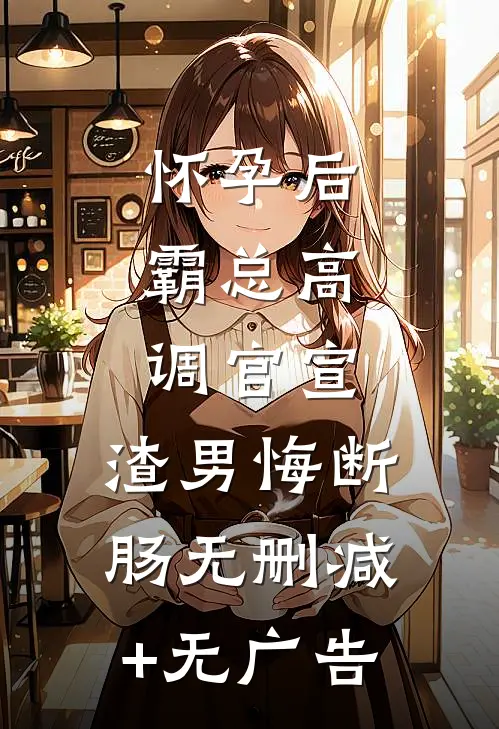 怀孕后，霸总高调官宣，渣男悔断肠无删减+无广告