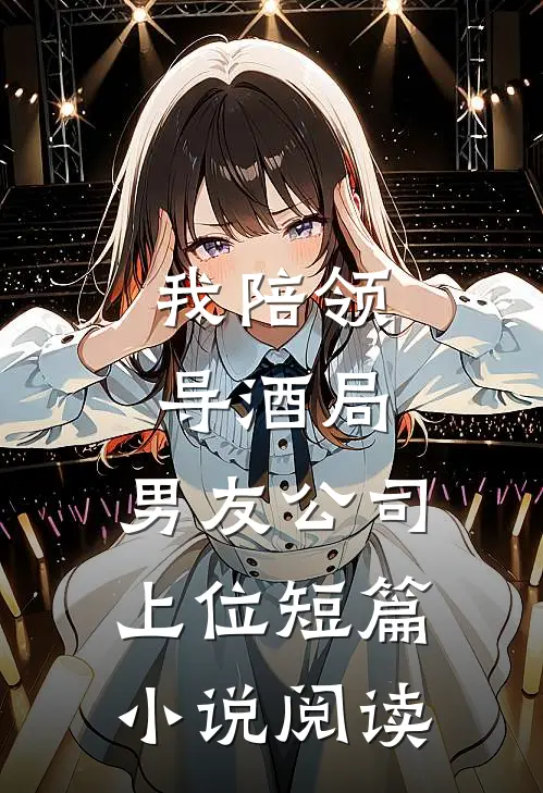 我陪领导酒局，男友公司上位短篇小说阅读
