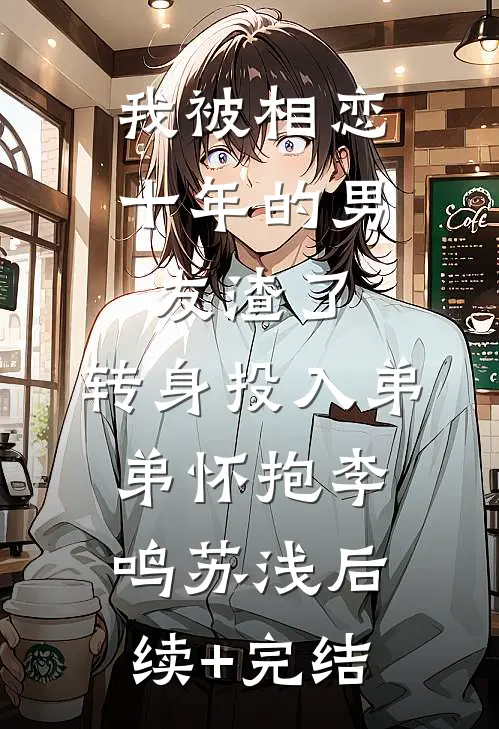 我被相恋十年的男友渣了，转身投入弟弟怀抱李鸣苏浅后续+完结
