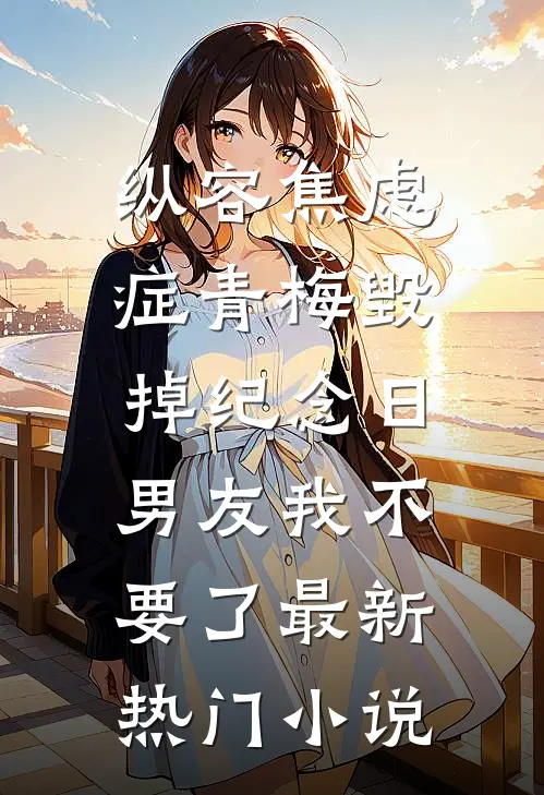 纵容焦虑症青梅毁掉纪念日，男友我不要了最新热门小说