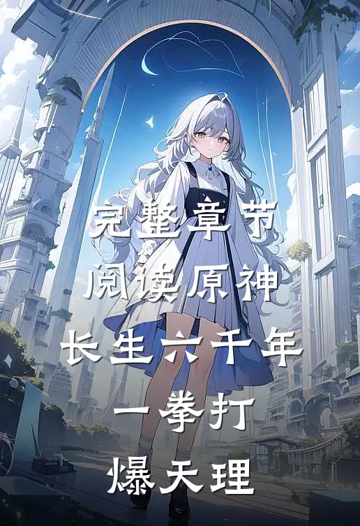 完整章节阅读原神：长生六千年，一拳打爆天理