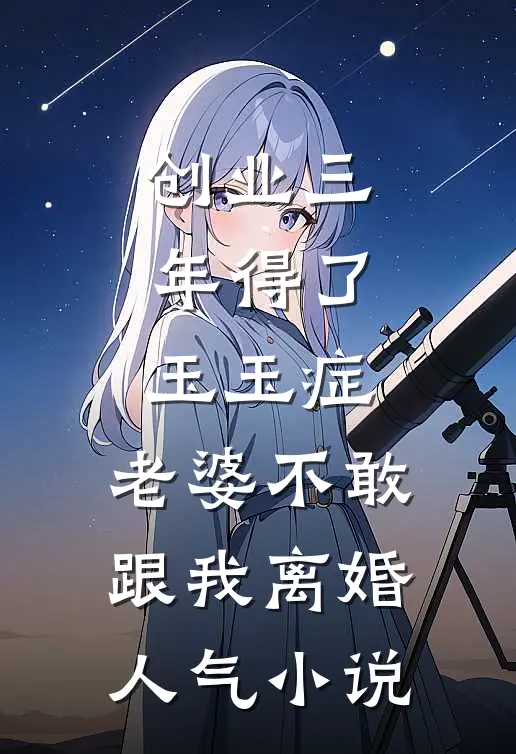 创业三年得了玉玉症，老婆不敢跟我离婚人气小说