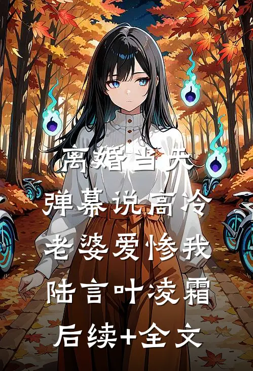 离婚当天，弹幕说高冷老婆爱惨我陆言叶凌霜后续+全文