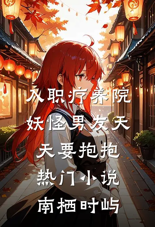 入职疗养院，妖怪男友天天要抱抱热门小说南栖时屿