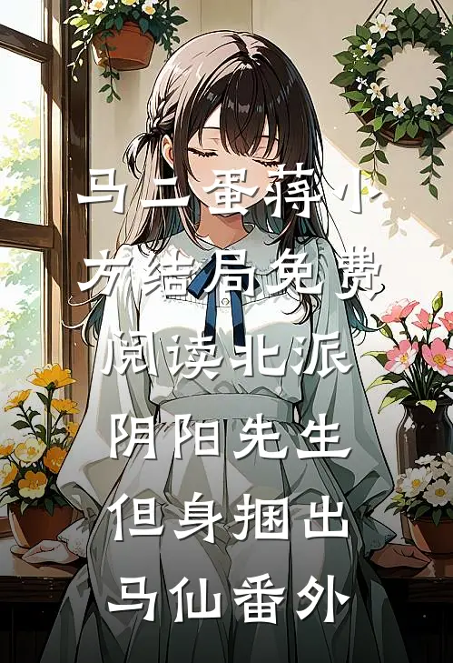 马二蛋蒋小方结局免费阅读北派阴阳先生，但身捆出马仙番外