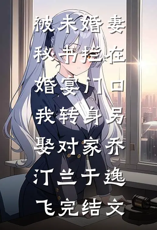 被未婚妻秘书拦在婚宴门口，我转身另娶对家乔汀兰于逸飞完结文