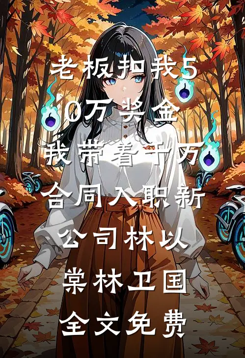老板扣我50万奖金，我带着千万合同入职新公司林以棠林卫国全文免费