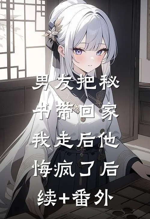 男友把秘书带回家，我走后他悔疯了后续+番外
