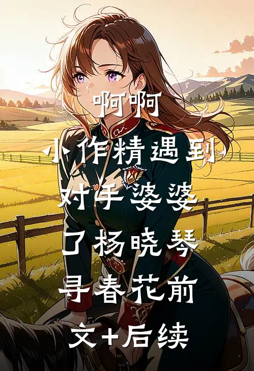 啊啊，小作精遇到对手婆婆了杨晓琴寻春花前文+后续