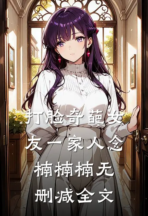 打脸奇葩女友一家人念楠楠楠无删减全文