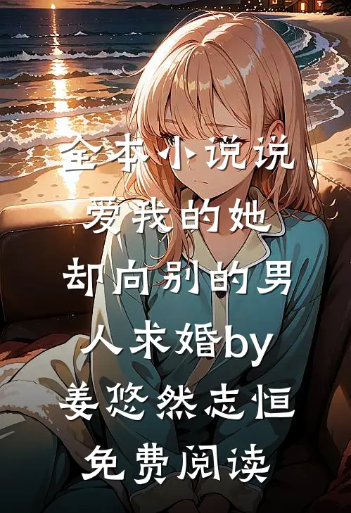 全本小说说爱我的她，却向别的男人求婚by姜悠然志恒免费阅读