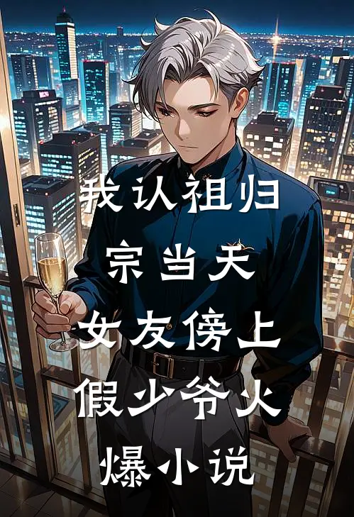 我认祖归宗当天，女友傍上假少爷火爆小说