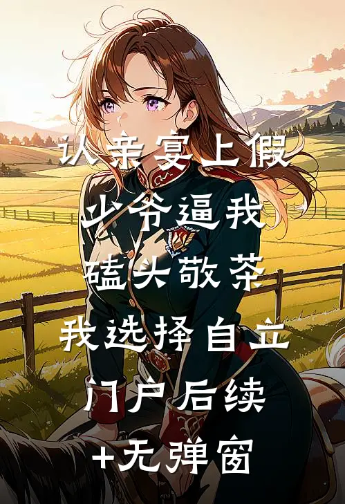 认亲宴上假少爷逼我磕头敬茶，我选择自立门户后续+无弹窗