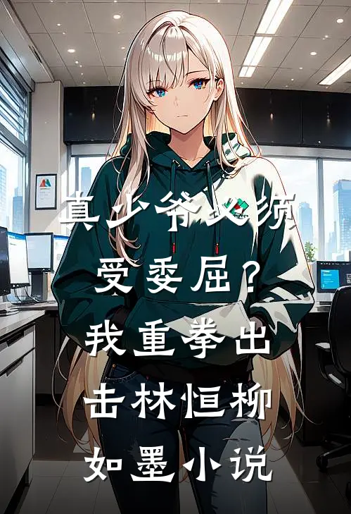 真少爷必须受委屈？我重拳出击林恒柳如墨小说