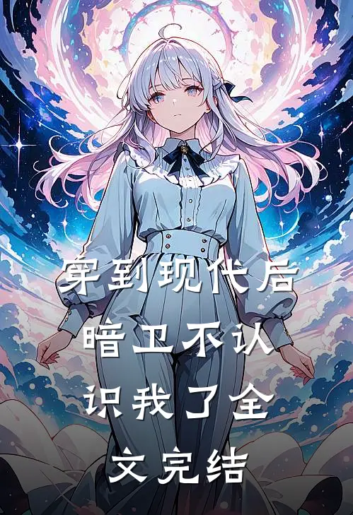 穿到现代后,暗卫不认识我了全文完结了吗