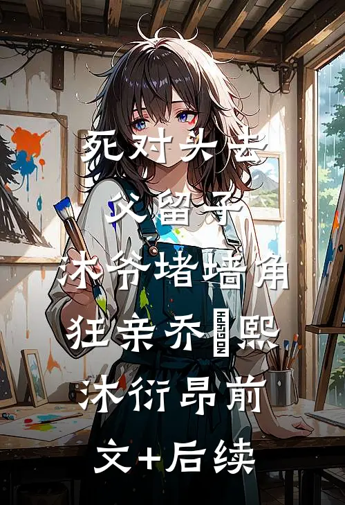 死对头去父留子，沐爷堵墙角狂亲乔玥熙沐衍昂前文+后续