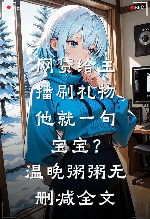 网贷给主播刷礼物，他就一句宝宝？温晚粥粥无删减全文