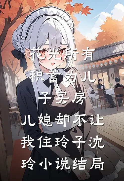 花光所有积蓄为儿子买房，儿媳却不让我住玲子沈玲小说结局