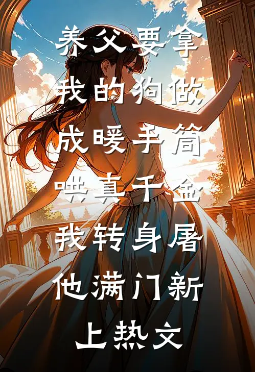 养父要拿我的狗做成暖手筒哄真千金，我转身屠他满门新上热文