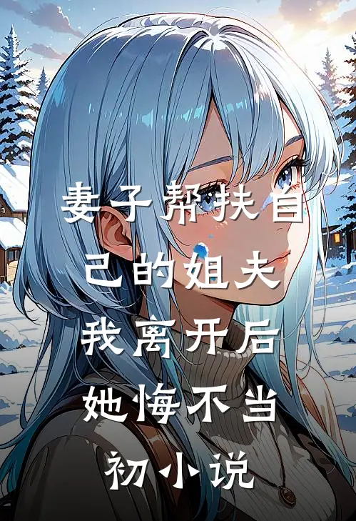 妻子帮扶自己的姐夫，我离开后她悔不当初小说