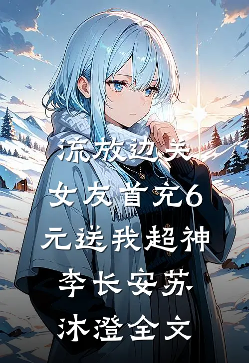 流放边关，女友首充6元送我超神李长安苏沐澄全文