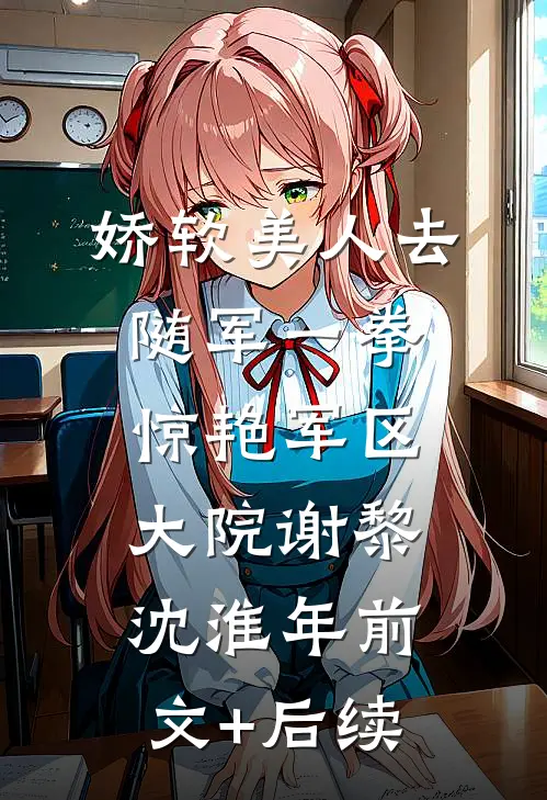 娇软美人去随军一拳惊艳军区大院谢黎沈淮年前文+后续