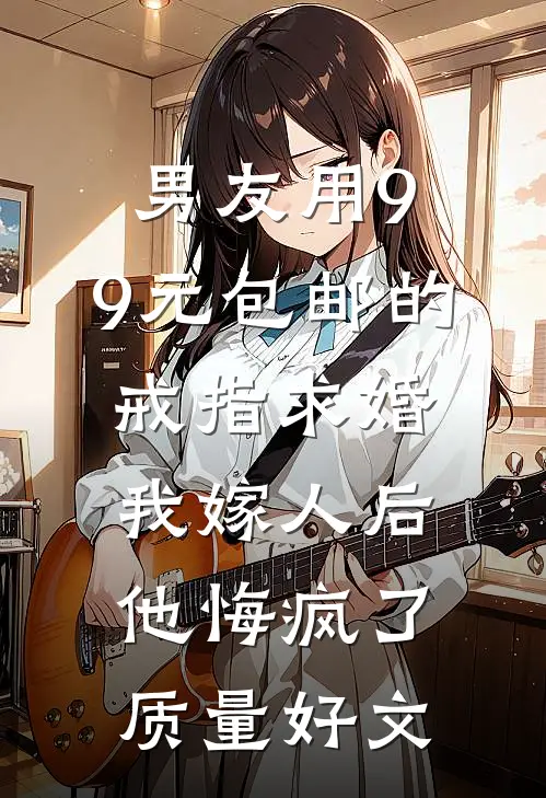 男友用9.9元包邮的戒指求婚，我嫁人后他悔疯了质量好文