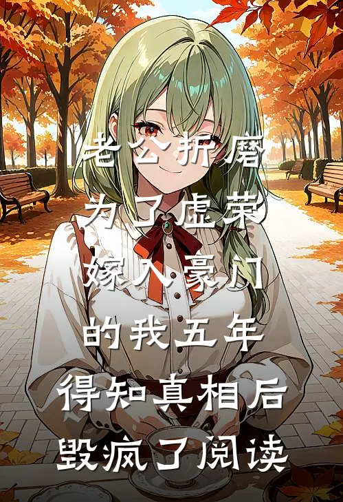 老公折磨为了虚荣嫁入豪门的我五年，得知真相后毁疯了阅读