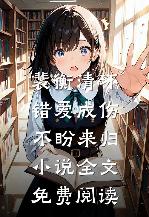 裴衡清环错爱成伤，不盼来归小说全文免费阅读