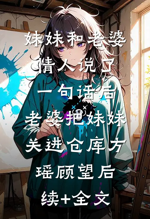 妹妹和老婆情人说了一句话后，老婆把妹妹关进仓库方瑶顾望后续+全文