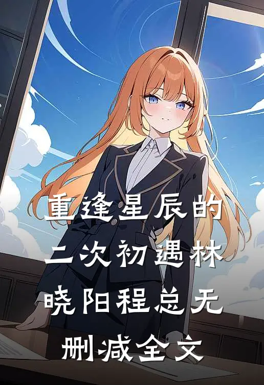 重逢星辰的二次初遇林晓阳程总无删减全文