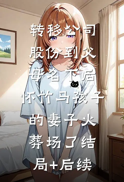 转移公司股份到父母名下后，怀竹马孩子的妻子火葬场了结局+后续