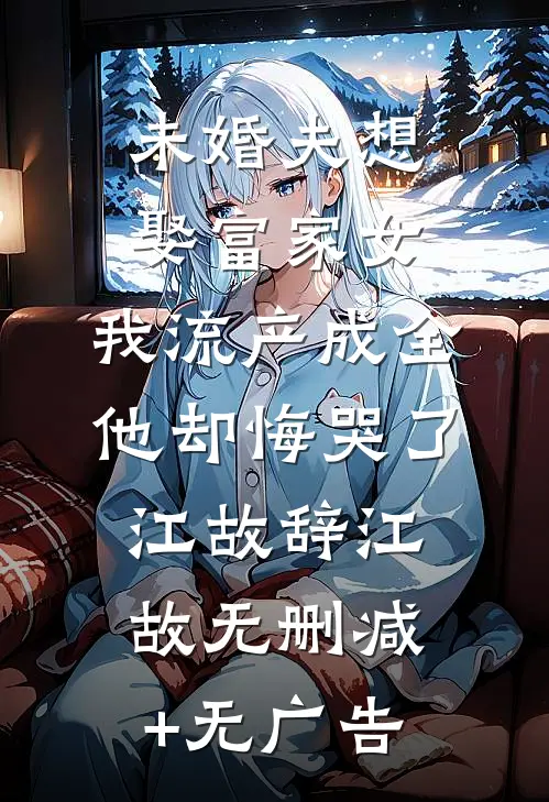 未婚夫想娶富家女，我流产成全他却悔哭了江故辞江故无删减+无广告