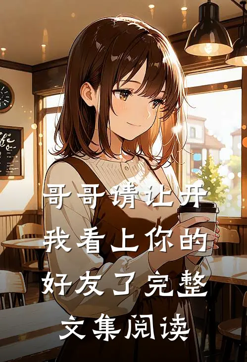 哥哥请让开，我看上你的好友了完整文集阅读