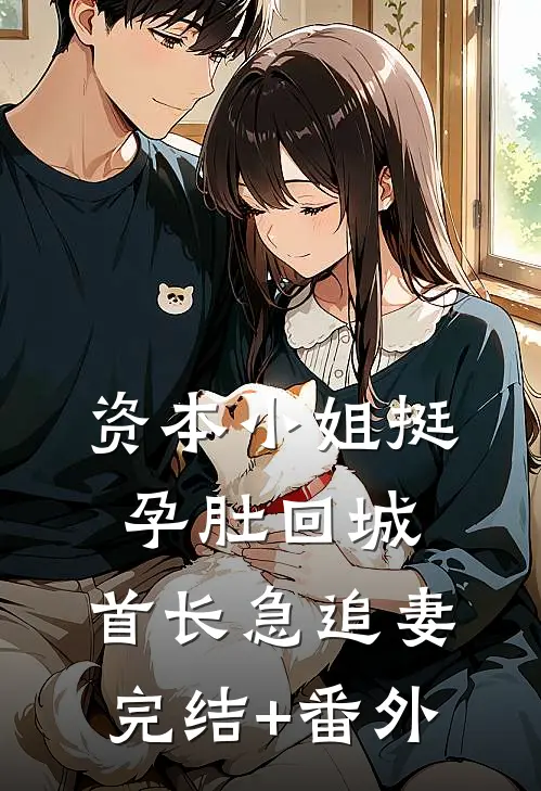 资本小姐挺孕肚回城，首长急追妻完结+番外