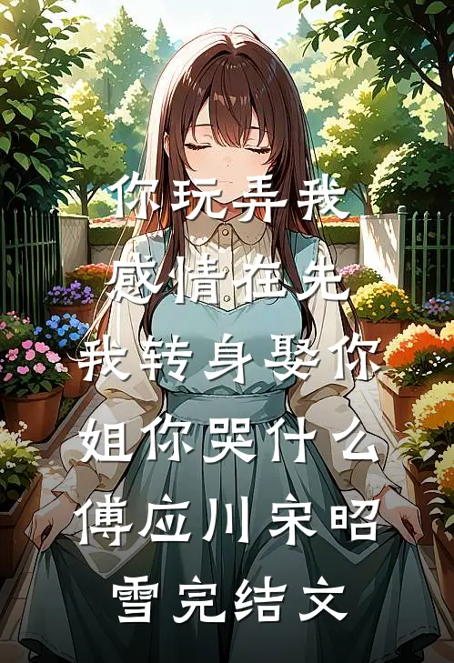 你玩弄我感情在先，我转身娶你姐你哭什么傅应川宋昭雪完结文